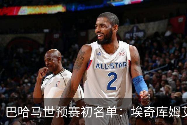 巴哈马世预赛初名单：埃奇库姆/艾顿/希尔德等众多NBA球员领衔